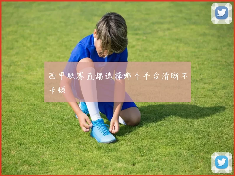 西甲联赛直播选择哪个平台清晰不卡顿