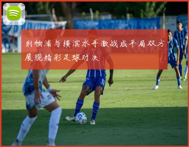 利物浦与横滨水手激战成平局双方展现精彩足球对决