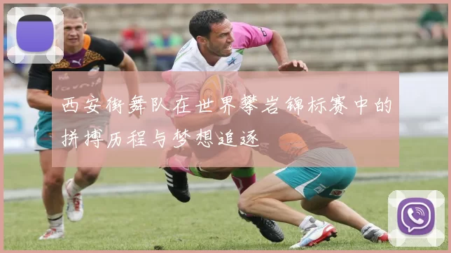 西安街舞队在世界攀岩锦标赛中的拼搏历程与梦想追逐