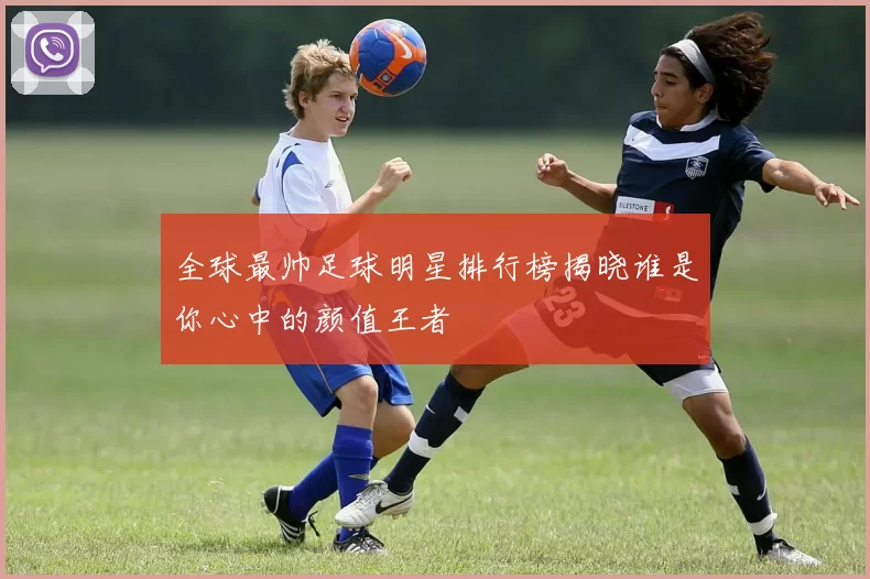 全球最帅足球明星排行榜揭晓谁是你心中的颜值王者