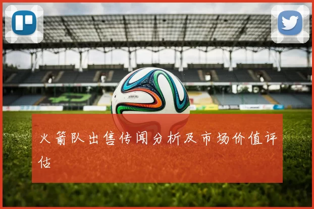 火箭队出售传闻分析及市场价值评估