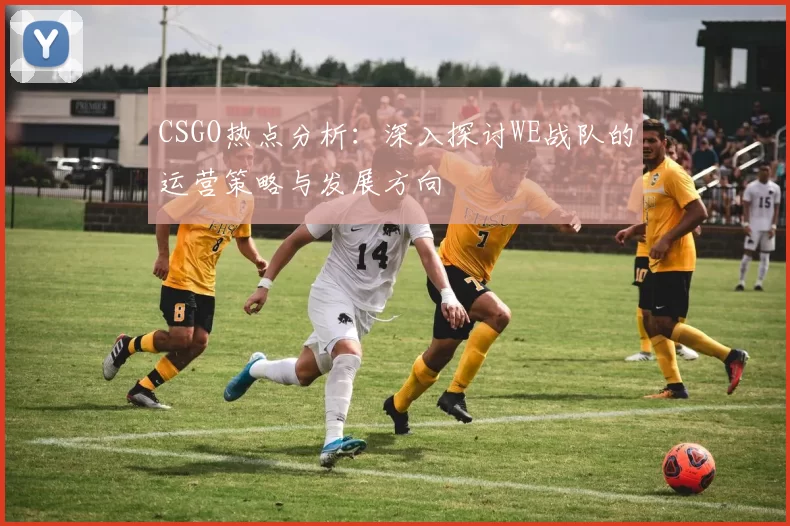 CSGO热点分析：深入探讨WE战队的运营策略与发展方向
