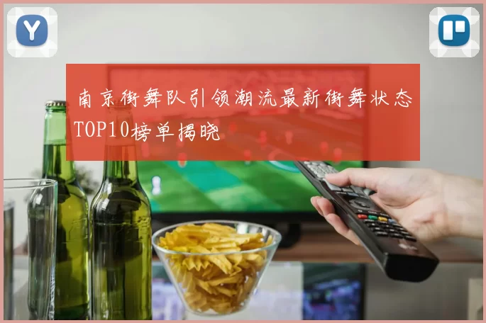 南京街舞队引领潮流最新街舞状态TOP10榜单揭晓