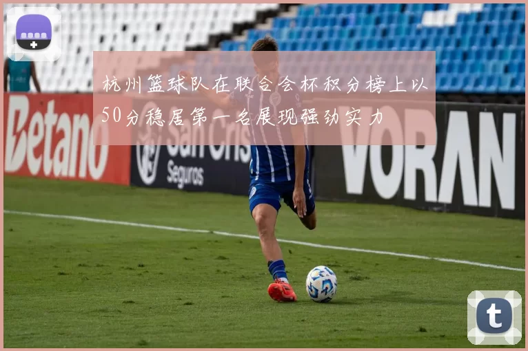 杭州篮球队在联合会杯积分榜上以50分稳居第一名展现强劲实力