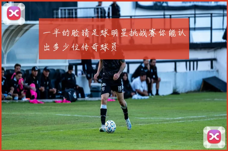 一半的脸猜足球明星挑战赛你能认出多少位传奇球员