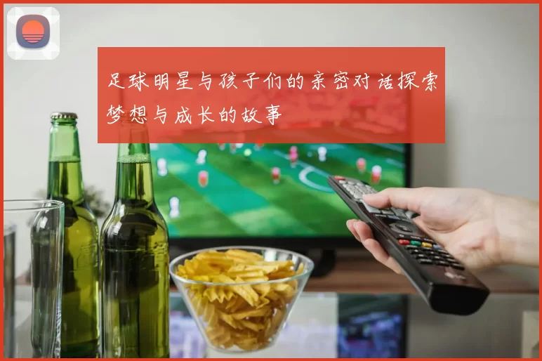 足球明星与孩子们的亲密对话探索梦想与成长的故事