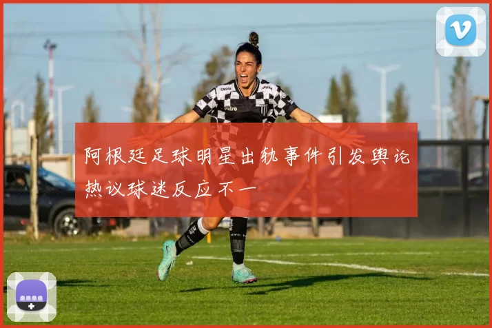 阿根廷足球明星出轨事件引发舆论热议球迷反应不一