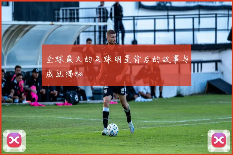 全球最火的足球明星背后的故事与成就揭秘