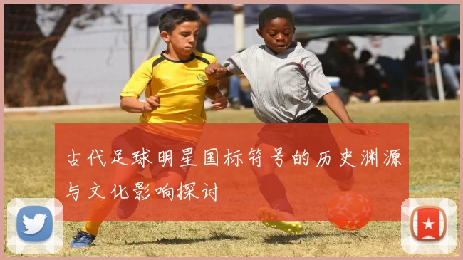 古代足球明星国标符号的历史渊源与文化影响探讨