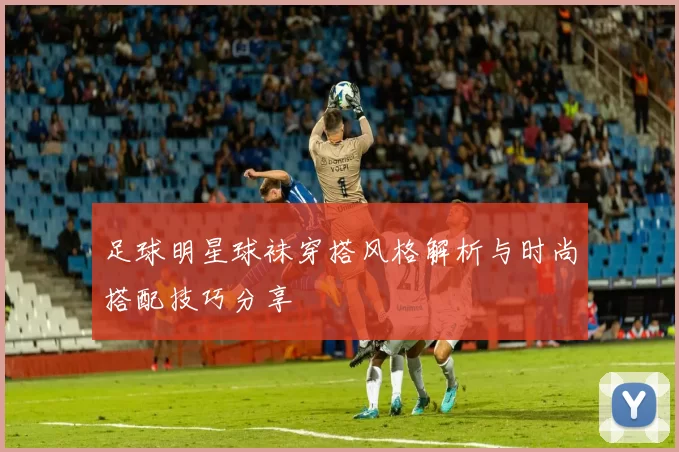 足球明星球袜穿搭风格解析与时尚搭配技巧分享