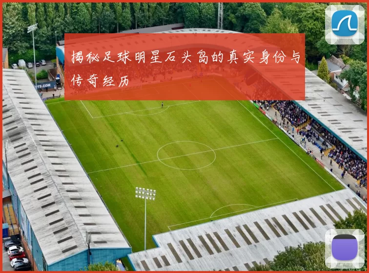 揭秘足球明星石头岛的真实身份与传奇经历