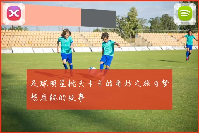 足球明星枕头卡卡的奇妙之旅与梦想启航的故事