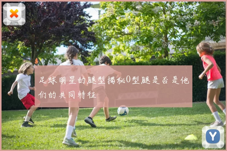 足球明星的腿型揭秘O型腿是否是他们的共同特征