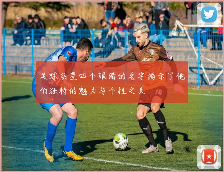 足球明星四个眼睛的名字揭示了他们独特的魅力与个性之美