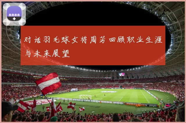 对话羽毛球女将周芳回顾职业生涯与未来展望