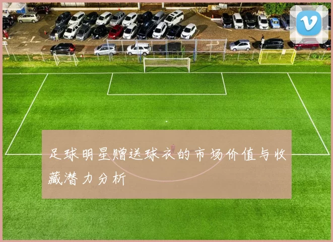 足球明星赠送球衣的市场价值与收藏潜力分析