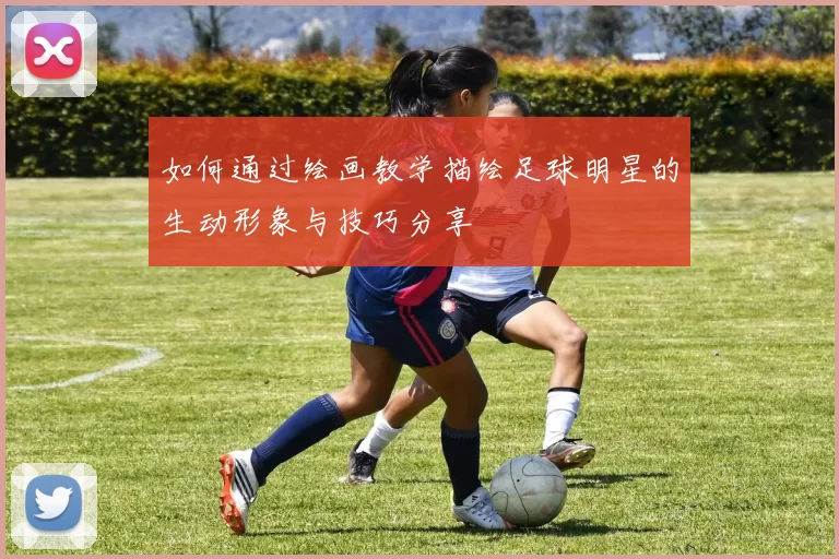 如何通过绘画教学描绘足球明星的生动形象与技巧分享