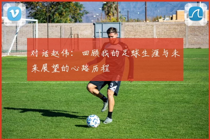 对话赵伟：回顾我的足球生涯与未来展望的心路历程