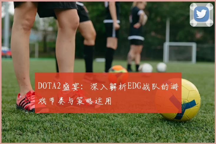 DOTA2盛宴：深入解析EDG战队的游戏节奏与策略运用
