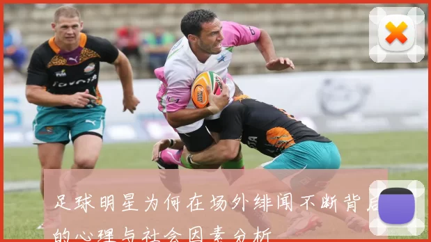 足球明星为何在场外绯闻不断背后的心理与社会因素分析