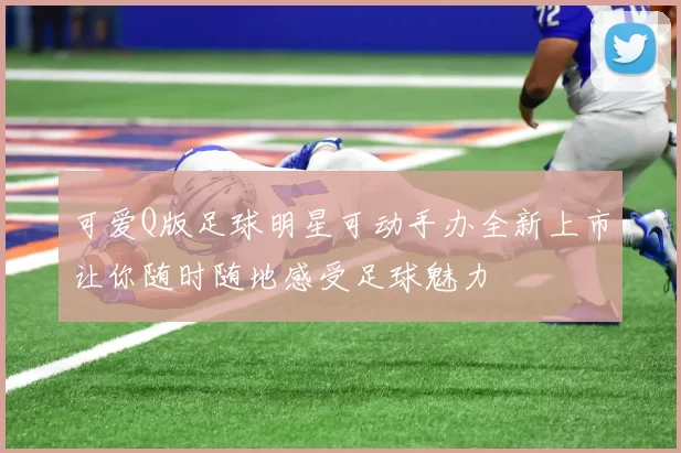 可爱Q版足球明星可动手办全新上市让你随时随地感受足球魅力