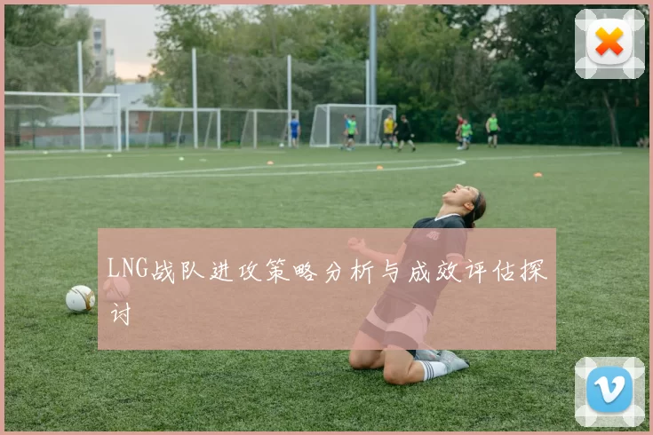 LNG战队进攻策略分析与成效评估探讨