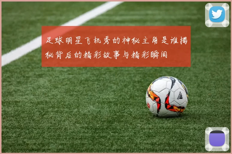 足球明星飞机秀的神秘主角是谁揭秘背后的精彩故事与精彩瞬间