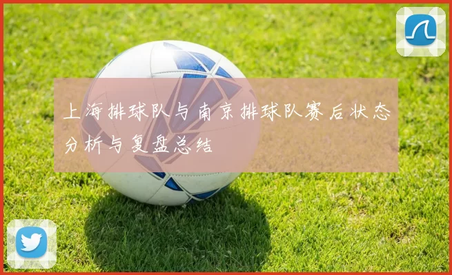 上海排球队与南京排球队赛后状态分析与复盘总结