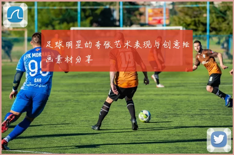足球明星的夸张艺术表现与创意绘画素材分享
