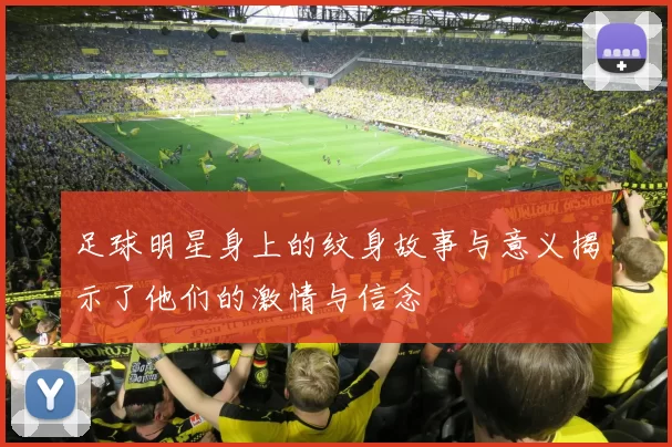 足球明星身上的纹身故事与意义揭示了他们的激情与信念