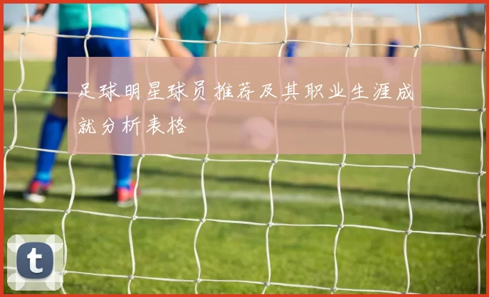 足球明星球员推荐及其职业生涯成就分析表格