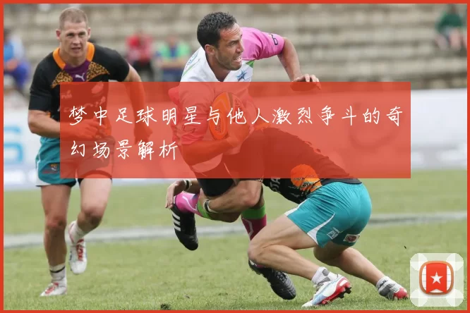 梦中足球明星与他人激烈争斗的奇幻场景解析