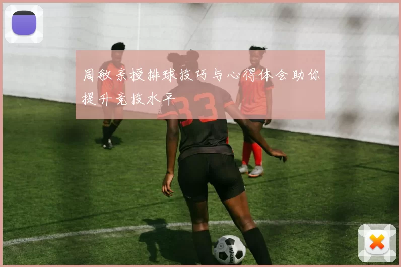 周敏亲授排球技巧与心得体会助你提升竞技水平