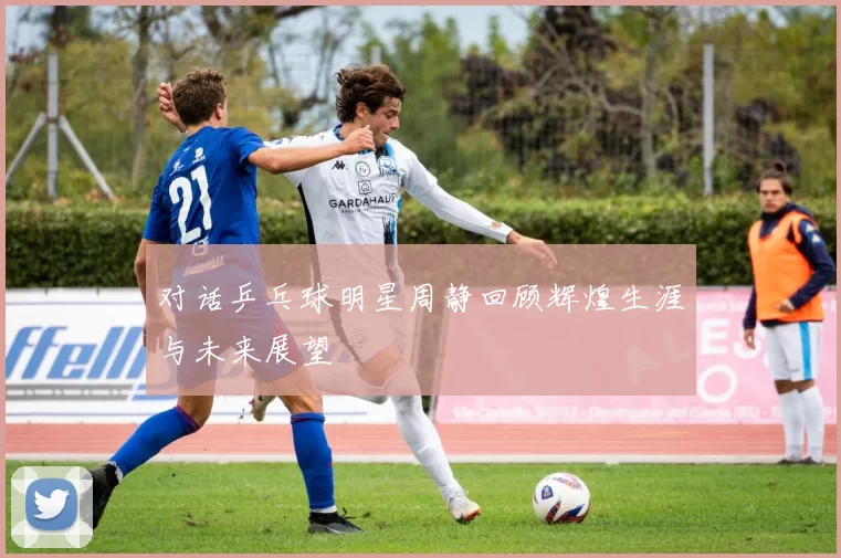 对话乒乓球明星周静回顾辉煌生涯与未来展望