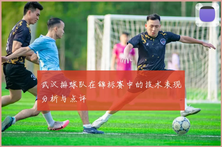 武汉排球队在锦标赛中的技术表现分析与点评