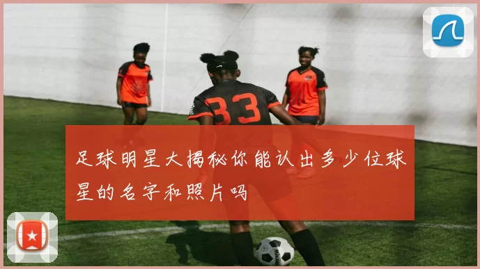 足球明星大揭秘你能认出多少位球星的名字和照片吗