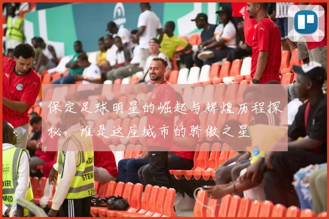 保定足球明星的崛起与辉煌历程探秘，谁是这座城市的骄傲之星