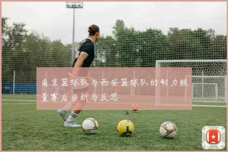 南京篮球队与西安篮球队的耐力较量赛后分析与反思