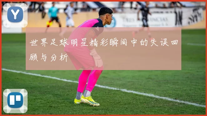 世界足球明星精彩瞬间中的失误回顾与分析