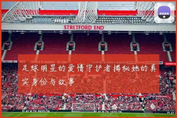 足球明星的爱情守护者揭秘她的真实身份与故事