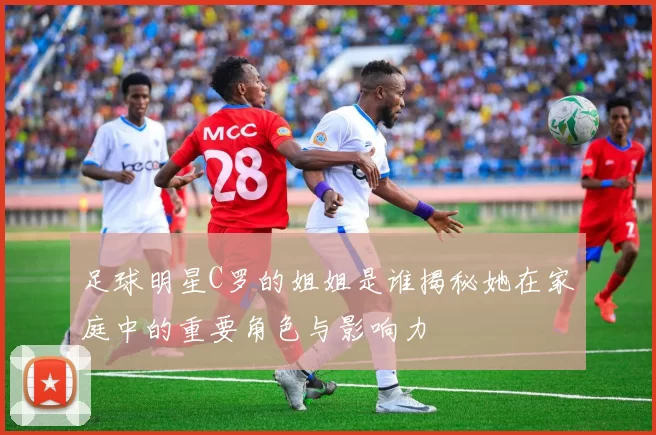 足球明星C罗的姐姐是谁揭秘她在家庭中的重要角色与影响力