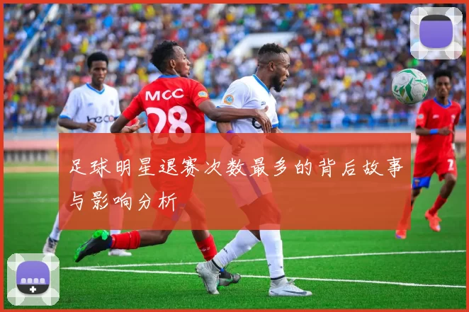足球明星退赛次数最多的背后故事与影响分析
