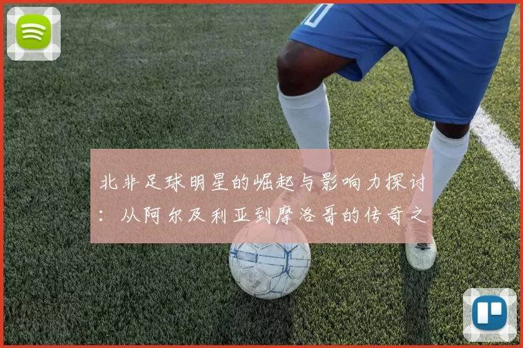 北非足球明星的崛起与影响力探讨：从阿尔及利亚到摩洛哥的传奇之路