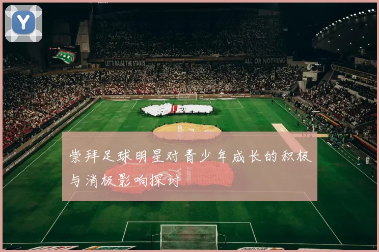 崇拜足球明星对青少年成长的积极与消极影响探讨