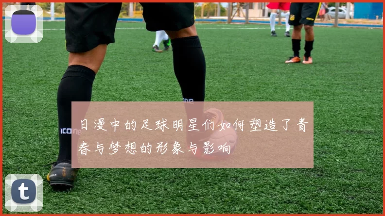 日漫中的足球明星们如何塑造了青春与梦想的形象与影响