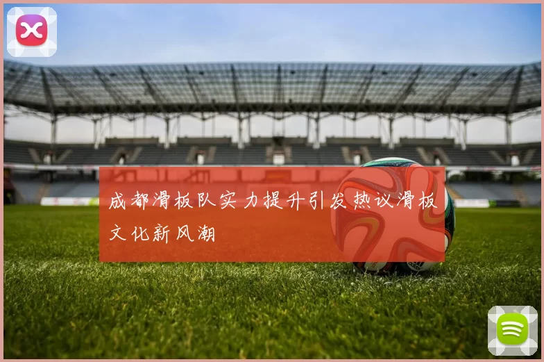 成都滑板队实力提升引发热议滑板文化新风潮