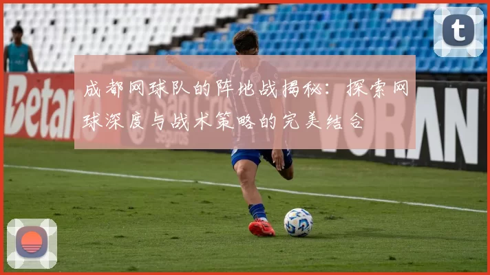 成都网球队的阵地战揭秘：探索网球深度与战术策略的完美结合