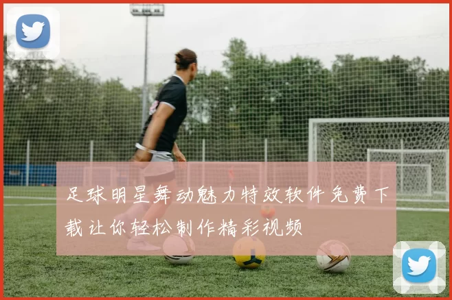 足球明星舞动魅力特效软件免费下载让你轻松制作精彩视频