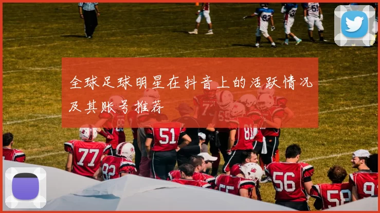 全球足球明星在抖音上的活跃情况及其账号推荐