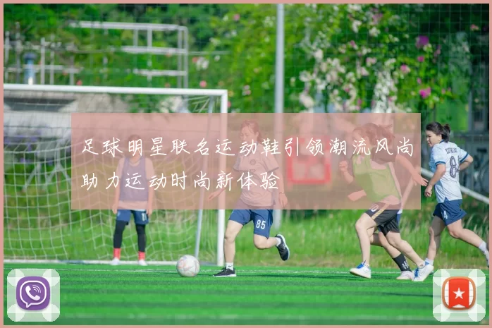 足球明星联名运动鞋引领潮流风尚助力运动时尚新体验